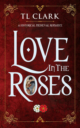 Love in the Roses: A Historical Medieval Romance by TL Clark 9780995611764