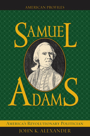 Samuel Adams: America's Revolutionary Politician by John K. Alexander 9780742521155