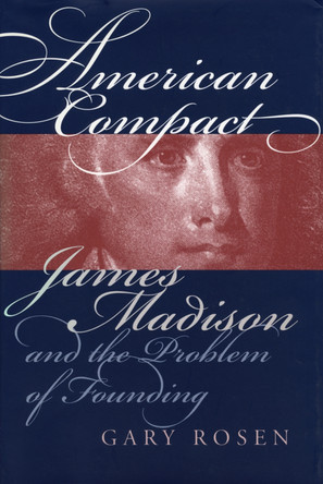 American Compact: James Madison and the Problem of Founding by Gary Rosen 9780700609604