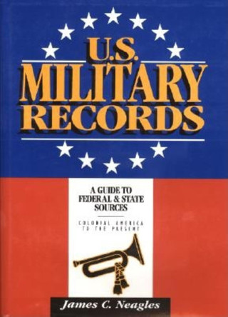 U.S. Military Records: A Guide to Federal & State Sources, Colonial America to the Present by James C. Neagles 9780916489557