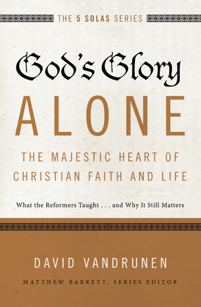 God's Glory Alone---The Majestic Heart of Christian Faith and Life: What the Reformers Taught...and Why It Still Matters by David VanDrunen 9780310515807