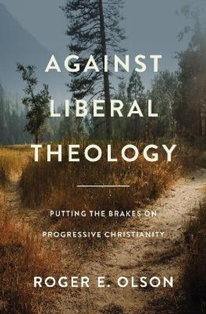 Against Liberal Theology: Putting the Brakes on Progressive Christianity by Roger E. Olson