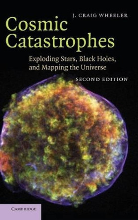 Cosmic Catastrophes: Exploding Stars, Black Holes, and Mapping the Universe by J. Craig Wheeler 9780521857147