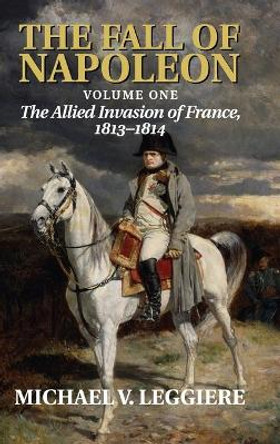 The Fall of Napoleon: Volume 1, The Allied Invasion of France, 1813-1814 by Michael V. Leggiere 9780521875424