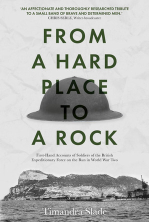 From a Hard Place to a Rock: First-Hand Accounts of Soldiers of the British Expeditionary Force on the Run in World War Two by Timandra Slade From a Hard Place to a Rock: First-Hand Accounts of Soldiers of the British Expeditionary Force on the Run in World War Two by Timandra Slade
