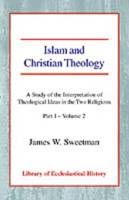 Islam and Christian Theology: A Study of the Interpretation of Theological Ideas in the Two Religions (Part 1, Volume II) by James W. Sweetman 9780227171998