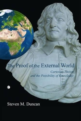 The Proof of the External World: Cartesian Theism and the Possibility of Knowledge by Steven M. Duncan 9780227172674