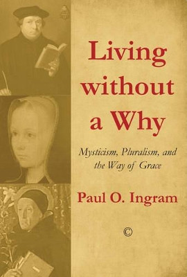 Living without a Why: Mysticism, Pluralism, and the Way of Grace by Paul O. Ingram 9780227175262