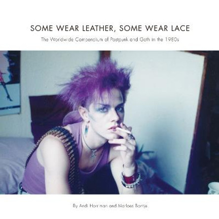 Some Wear Leather, Some Wear Lace: The Worldwide Compendium of Postpunk and Goth in the 1980s by Andi Harriman