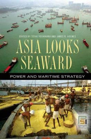 Asia Looks Seaward: Power and Maritime Strategy by Toshi Yoshihara 9780275994037