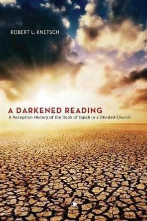A Darkened Reading: A Reception History of the Book of Isaiah in a Divided Church by Robert L. Knetsch 9780227174951