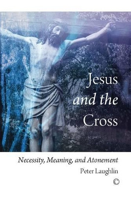 Jesus and the Cross: Necessity, Meaning, and Atonement by Peter Laughlin 9780227174968
