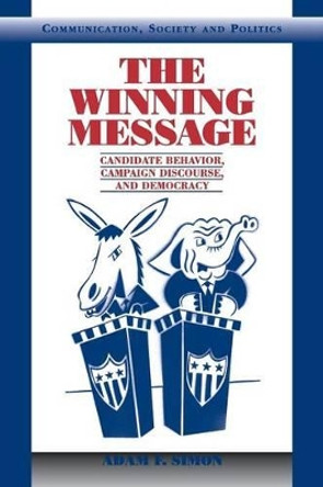 The Winning Message: Candidate Behavior, Campaign Discourse, and Democracy by Adam F. Simon 9780521001915