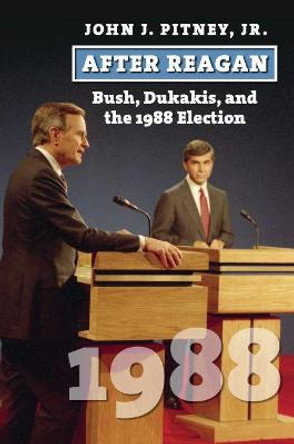 After Reagan: Bush, Dukakis, and the 1988 Election by John J. Jr. Pitney