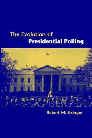 The Evolution of Presidential Polling by Robert M. Eisinger 9780521017008