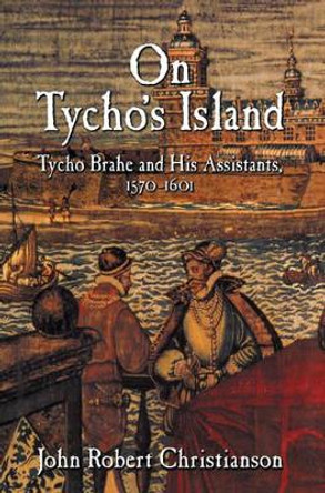 On Tycho's Island: Tycho Brahe and his Assistants, 1570-1601 by John Robert Christianson 9780521101066