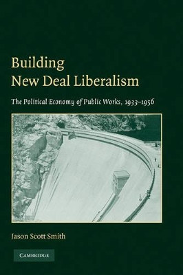 Building New Deal Liberalism: The Political Economy of Public Works, 1933-1956 by Jason Scott Smith 9780521139939