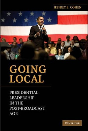 Going Local: Presidential Leadership in the Post-Broadcast Age by Jeffrey E. Cohen 9780521141437