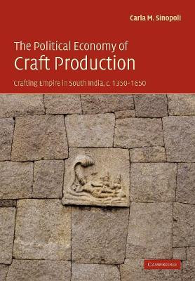 The Political Economy of Craft Production: Crafting Empire in South India, c.1350-1650 by Carla M. Sinopoli 9780521174169