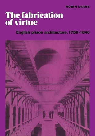 The Fabrication of Virtue: English Prison Architecture, 1750-1840 by Robin Evans 9780521181334