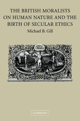 The British Moralists on Human Nature and the Birth of Secular Ethics by Michael B. Gill 9780521184403