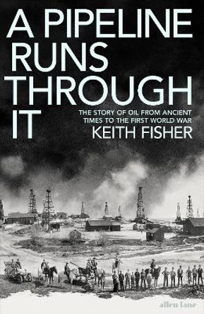 A Pipeline Runs Through It: The Story of Oil from Ancient Times to the First World War by Keith Fisher