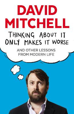 Thinking About It Only Makes It Worse: And Other Lessons from Modern Life by David Mitchell