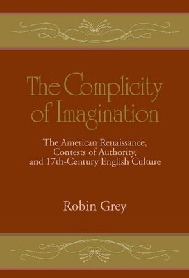 The Complicity of Imagination: The American Renaissance, Contests of Authority, and Seventeenth-Century English Culture by Robin Grey 9780521495387