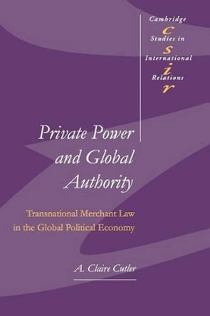 Private Power and Global Authority: Transnational Merchant Law in the Global Political Economy by A. Claire Cutler 9780521533973