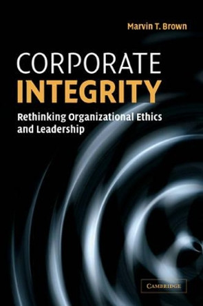 Corporate Integrity: Rethinking Organizational Ethics and Leadership by Marvin T. Brown 9780521606578