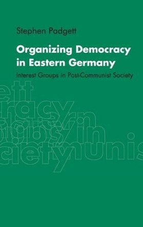 Organizing Democracy in Eastern Germany: Interest Groups in Post-Communist Society by Stephen Padgett 9780521651707