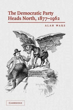 The Democratic Party Heads North, 1877-1962 by Alan Ware 9780521675000