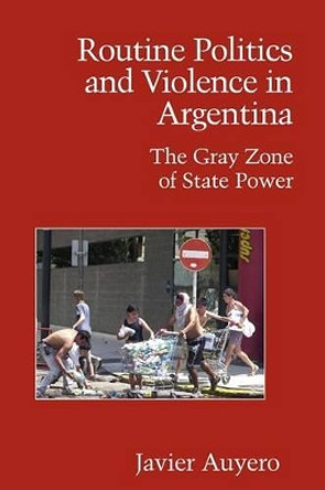 Routine Politics and Violence in Argentina: The Gray Zone of State Power by Javier Auyero 9780521694117