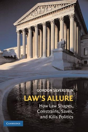 Law's Allure: How Law Shapes, Constrains, Saves, and Kills Politics by Gordon Silverstein 9780521896474