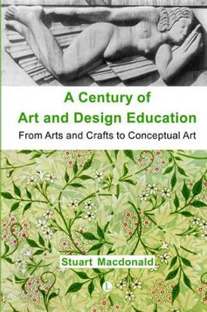 A Century of Art and Design Education: From Arts and Crafts to Conceptual Art by Stuart MacDonald 9780718830489