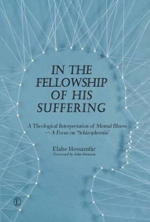 In the Fellowship of His Suffering: A Theological Interpretation of Mental Illness - A Focus on 'Schizophrenia' by Elahe Hessamfar 9780718893828