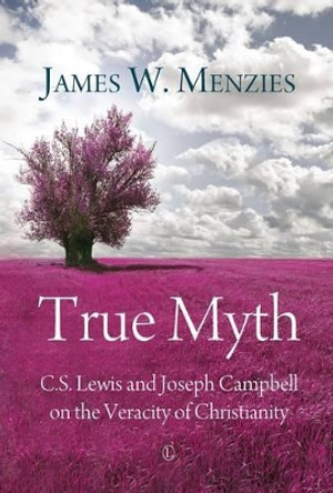 True Myth: C.S. Lewis and Joseph Campbell on the Veracity of Christianity by James W. Menzies 9780718893767
