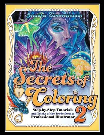 The Secrets of Coloring 2: Step-By-Step Tutorials and Tricks of the Trade from a Professional Illustrator by Jennifer Zimmermann 9780998929248