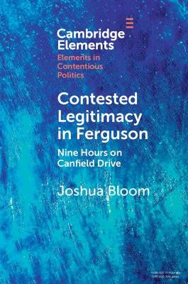 Contested Legitimacy in Ferguson: Nine Hours on Canfield Drive by Joshua Bloom 9781009074865