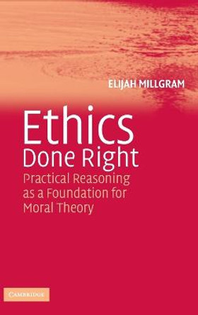 Ethics Done Right: Practical Reasoning as a Foundation for Moral Theory by Elijah Millgram