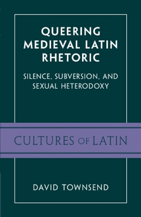 Queering Medieval Latin Rhetoric: Silence, Subversion and Sexual Heterodoxy by David Townsend 9781009206877