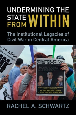 Undermining the State from Within: The Institutional Legacies of Civil War in Central America by Rachel A. Schwartz 9781009219891