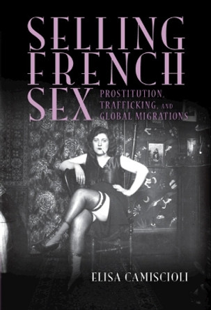 Selling French Sex: Prostitution, Trafficking, and Global Migrations by Elisa Camiscioli 9781009418379