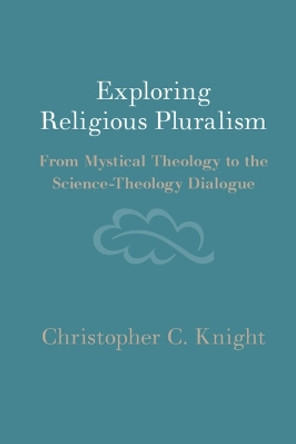 Exploring Religious Pluralism: From Mystical Theology to the Science-Theology Dialogue by Christopher C. Knight 9781009450263