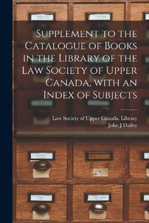 Supplement to the Catalogue of Books in the Library of the Law Society of Upper Canada, With an Index of Subjects [microform] by Law Society of Upper Canada Library 9781014563439