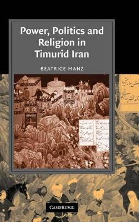 Power, Politics and Religion in Timurid Iran by Beatrice Forbes Manz 9780521865470 Power, Politics and Religion in Timurid Iran by Beatrice Forbes Manz 9780521865470
