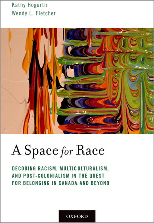 A Space for Race: Decoding Racism, Multiculturalism, and Post-Colonialism in the Quest for Belonging in Canada and Beyond by Kathy Hogarth 9780190858919