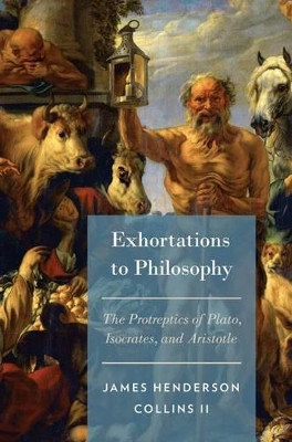 Exhortations to Philosophy: The Protreptics of Plato, Isocrates, and Aristotle by James Henderson Collins 9780199358595