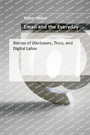 Email and the Everyday: Stories of Disclosure, Trust, and Digital Labor by Esther Milne 9780262552660