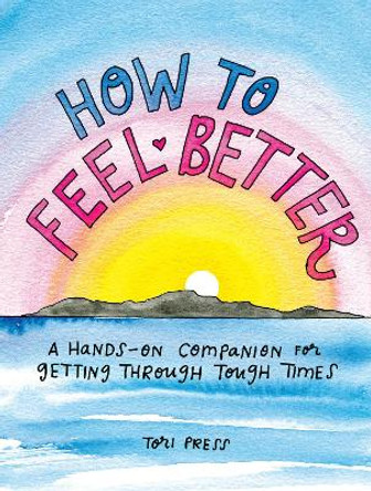 How to Feel Better: A Hands-On Companion for Getting Through Tough Times by Tori Press